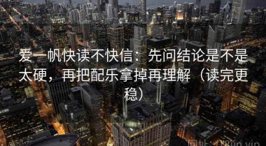 爱一帆快读不快信：先问结论是不是太硬，再把配乐拿掉再理解（读完更稳）