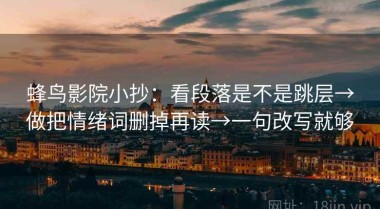 蜂鸟影院小抄：看段落是不是跳层→做把情绪词删掉再读→一句改写就够