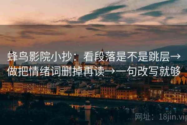 蜂鸟影院小抄：看段落是不是跳层→做把情绪词删掉再读→一句改写就够