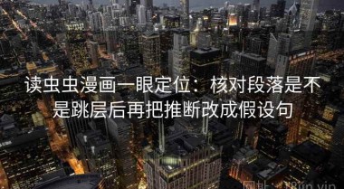 读虫虫漫画一眼定位：核对段落是不是跳层后再把推断改成假设句