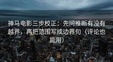 神马电影三步校正：先问推断有没有越界，再把范围写成边界句（评论也能用）