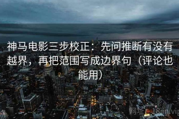神马电影三步校正：先问推断有没有越界，再把范围写成边界句（评论也能用）