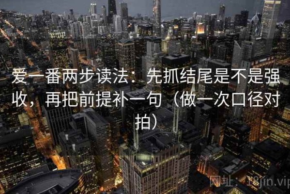 爱一番两步读法：先抓结尾是不是强收，再把前提补一句（做一次口径对拍）