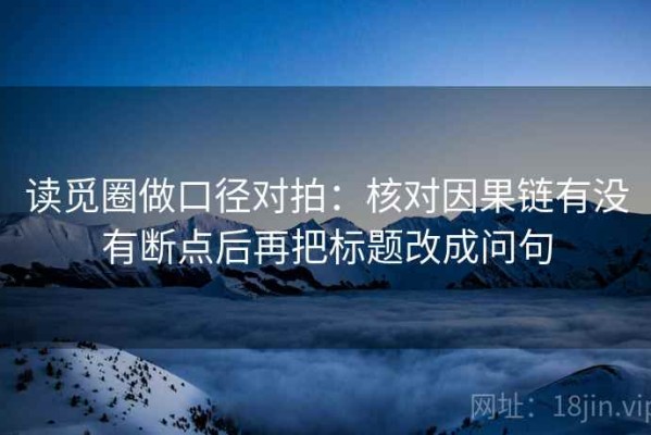 读觅圈做口径对拍：核对因果链有没有断点后再把标题改成问句