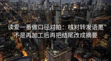 读爱一番做口径对拍：核对转发语是不是再加工后再把结尾改成摘要