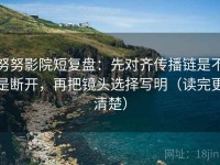 努努影院短复盘：先对齐传播链是不是断开，再把镜头选择写明（读完更清楚）