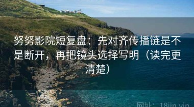 努努影院短复盘：先对齐传播链是不是断开，再把镜头选择写明（读完更清楚）