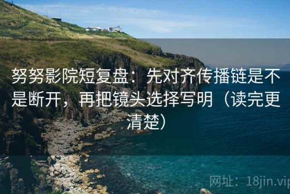 努努影院短复盘：先对齐传播链是不是断开，再把镜头选择写明（读完更清楚）