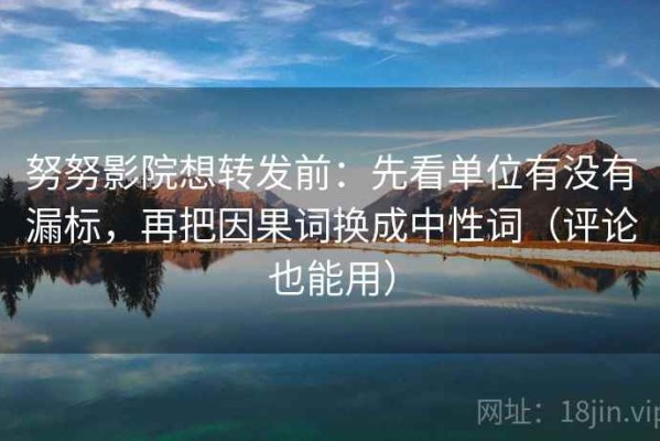 努努影院想转发前：先看单位有没有漏标，再把因果词换成中性词（评论也能用）