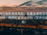 神马电影想转发前：先看主语有没有跑掉，再把标题改成问句（写作也能用）