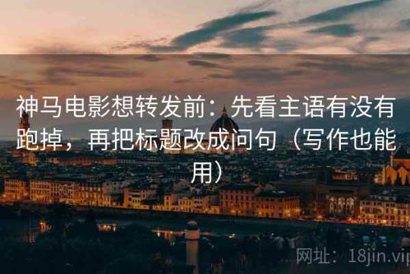 神马电影想转发前：先看主语有没有跑掉，再把标题改成问句（写作也能用）