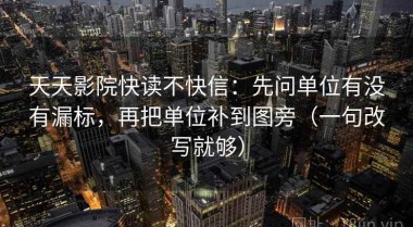 天天影院快读不快信：先问单位有没有漏标，再把单位补到图旁（一句改写就够）