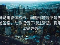 神马电影体检卡：问题标题是不是先给答案，动作把例子标注清楚，提示读完更稳