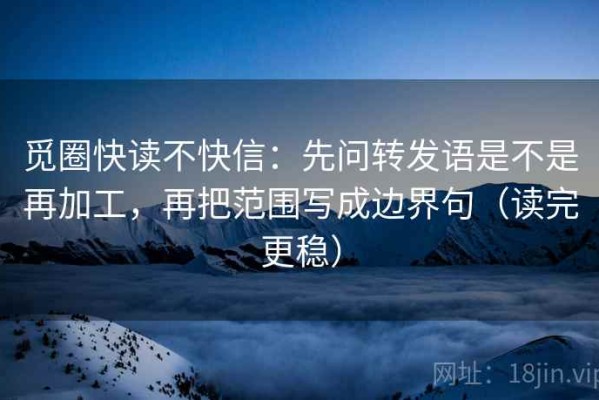 觅圈快读不快信：先问转发语是不是再加工，再把范围写成边界句（读完更稳）