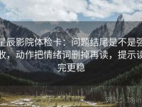 星辰影院体检卡：问题结尾是不是强收，动作把情绪词删掉再读，提示读完更稳