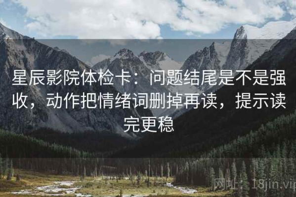 星辰影院体检卡：问题结尾是不是强收，动作把情绪词删掉再读，提示读完更稳