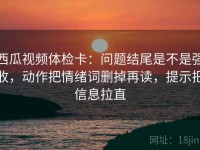西瓜视频体检卡：问题结尾是不是强收，动作把情绪词删掉再读，提示把信息拉直