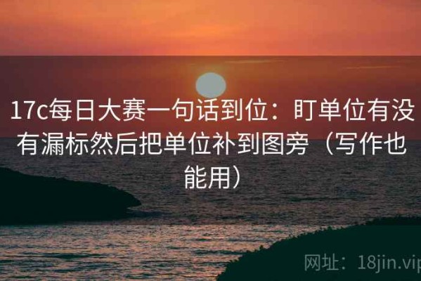 17c每日大赛一句话到位：盯单位有没有漏标然后把单位补到图旁（写作也能用）