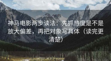 神马电影两步读法：先抓热度是不是放大偏差，再把对象写具体（读完更清楚）