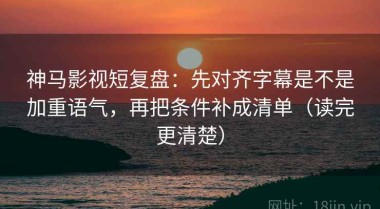 神马影视短复盘：先对齐字幕是不是加重语气，再把条件补成清单（读完更清楚）