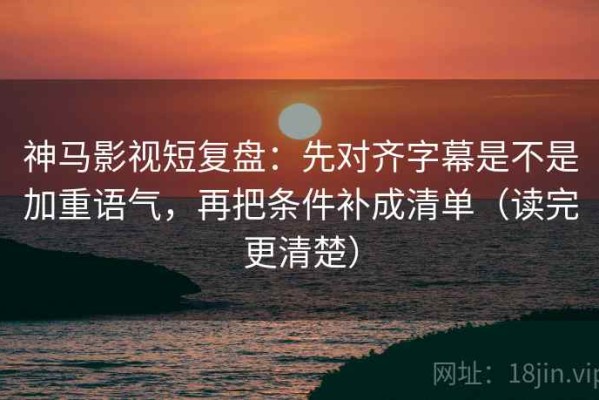 神马影视短复盘：先对齐字幕是不是加重语气，再把条件补成清单（读完更清楚）
