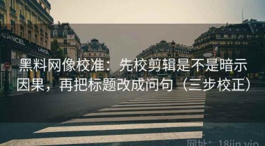 黑料网像校准：先校剪辑是不是暗示因果，再把标题改成问句（三步校正）