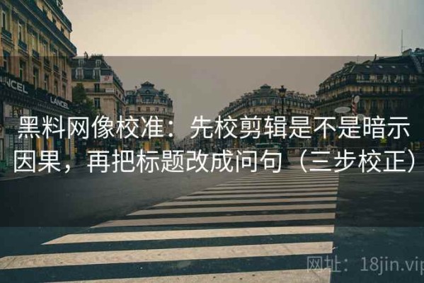 黑料网像校准：先校剪辑是不是暗示因果，再把标题改成问句（三步校正）