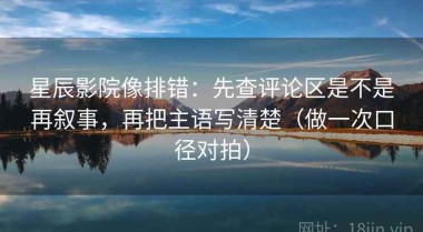 星辰影院像排错：先查评论区是不是再叙事，再把主语写清楚（做一次口径对拍）