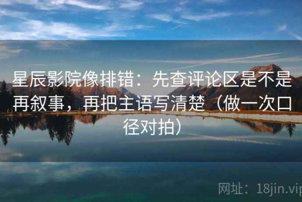 星辰影院像排错：先查评论区是不是再叙事，再把主语写清楚（做一次口径对拍）