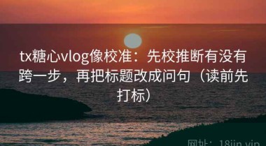 tx糖心vlog像校准：先校推断有没有跨一步，再把标题改成问句（读前先打标）