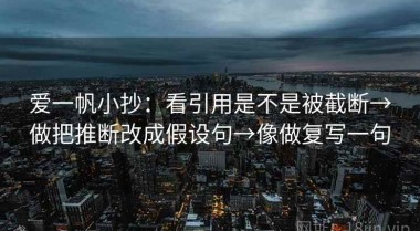 爱一帆小抄：看引用是不是被截断→做把推断改成假设句→像做复写一句