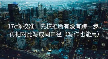 17c像校准：先校推断有没有跨一步，再把对比写成同口径（写作也能用）