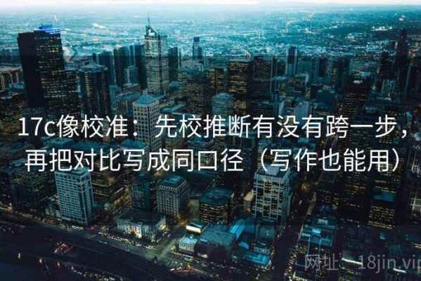 17c像校准：先校推断有没有跨一步，再把对比写成同口径（写作也能用）