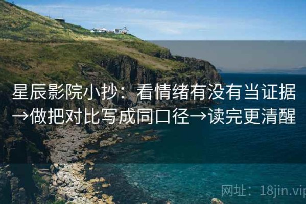 星辰影院小抄：看情绪有没有当证据→做把对比写成同口径→读完更清醒