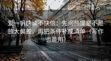 爱一帆快读不快信：先问热度是不是放大偏差，再把条件补成清单（写作也能用）