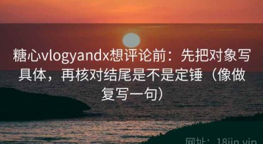 糖心vlogyandx想评论前：先把对象写具体，再核对结尾是不是定锤（像做复写一句）