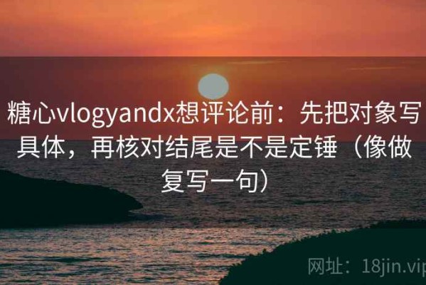 糖心vlogyandx想评论前：先把对象写具体，再核对结尾是不是定锤（像做复写一句）