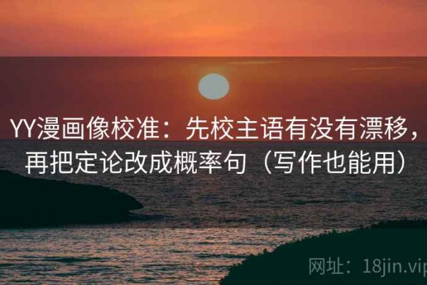 YY漫画像校准：先校主语有没有漂移，再把定论改成概率句（写作也能用）