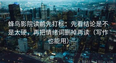 蜂鸟影院读前先打标：先看结论是不是太硬，再把情绪词删掉再读（写作也能用）