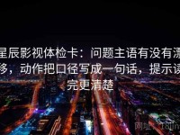 星辰影视体检卡：问题主语有没有漂移，动作把口径写成一句话，提示读完更清楚