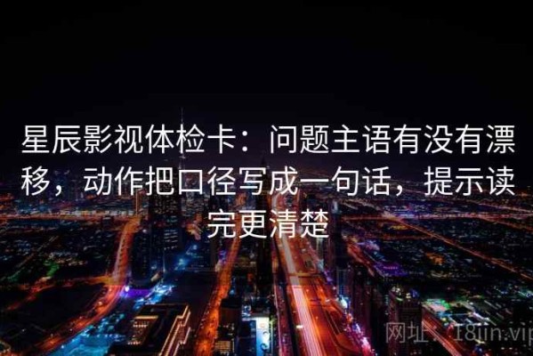 星辰影视体检卡：问题主语有没有漂移，动作把口径写成一句话，提示读完更清楚