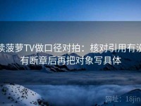 读菠萝TV做口径对拍：核对引用有没有断章后再把对象写具体