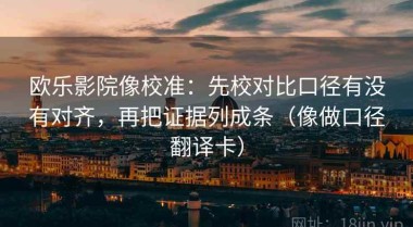 欧乐影院像校准：先校对比口径有没有对齐，再把证据列成条（像做口径翻译卡）