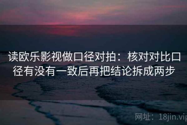 读欧乐影视做口径对拍：核对对比口径有没有一致后再把结论拆成两步
