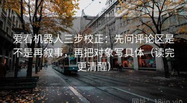 爱看机器人三步校正：先问评论区是不是再叙事，再把对象写具体（读完更清醒）