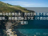 神马电影像校准：先校引用是不是被截断，再把截图补上下文（不费劲但管用）