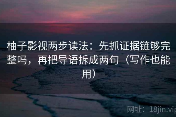 柚子影视两步读法：先抓证据链够完整吗，再把导语拆成两句（写作也能用）