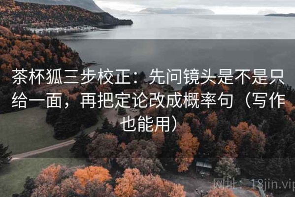 茶杯狐三步校正：先问镜头是不是只给一面，再把定论改成概率句（写作也能用）