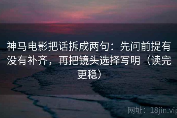 神马电影把话拆成两句：先问前提有没有补齐，再把镜头选择写明（读完更稳）