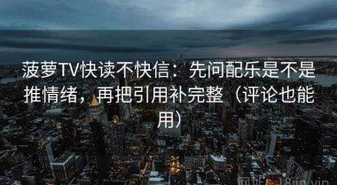 菠萝TV快读不快信：先问配乐是不是推情绪，再把引用补完整（评论也能用）